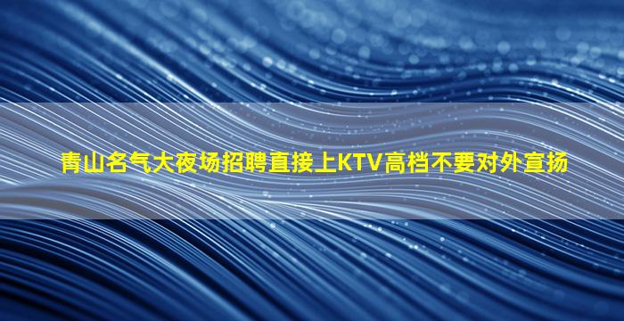 青山名气大夜场招聘直接上KTV高档不要对外宣扬